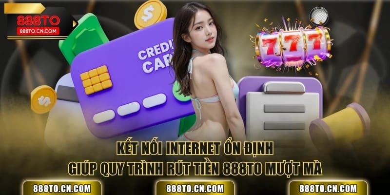 Kết nối Internet ổn định giúp quy trình rút tiền 888TO mượt mà